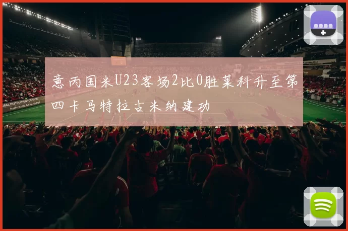 意丙国米U23客场2比0胜莱科升至第四卡马特拉古米纳建功